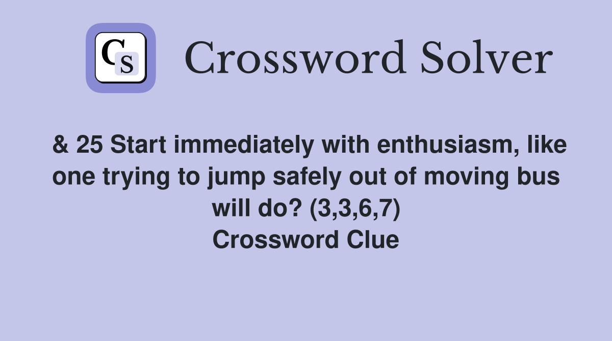 & 25 Start immediately with enthusiasm, like one trying to jump safely out of moving bus will do? (3,3,6,7) Crossword Clue