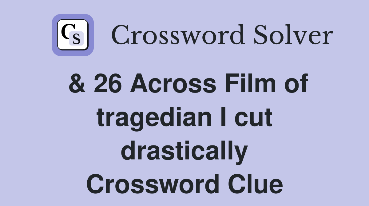 & 26 Across Film of tragedian I cut drastically Crossword Clue
