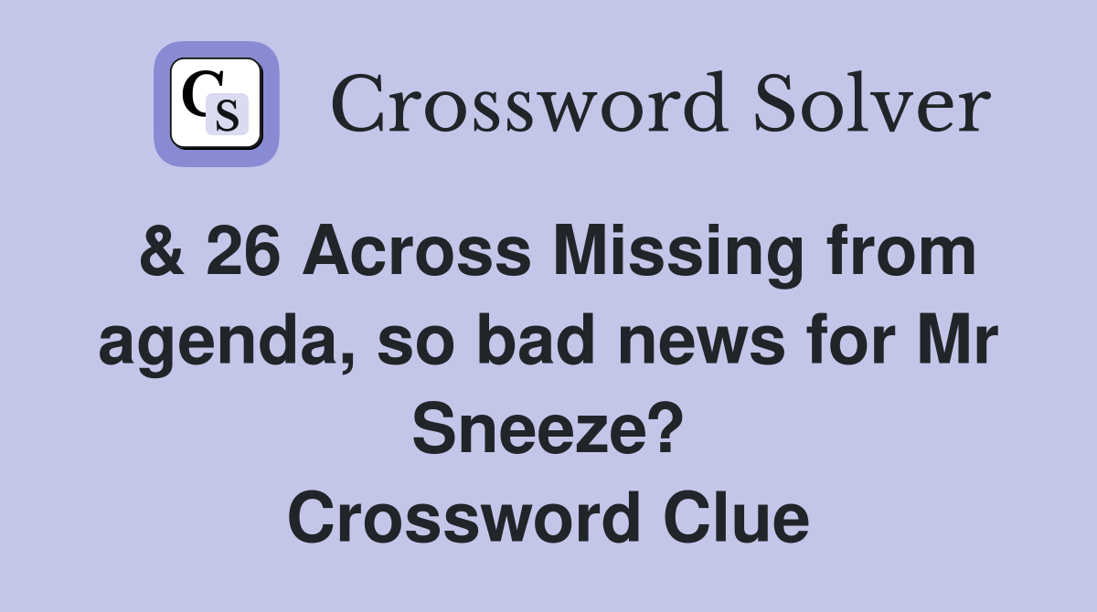 & 26 Across Missing from agenda, so bad news for Mr Sneeze? Crossword Clue