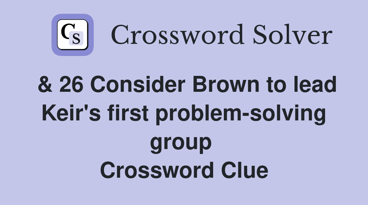 & 26 Consider Brown to lead Keir's first problem-solving group  Crossword Clue