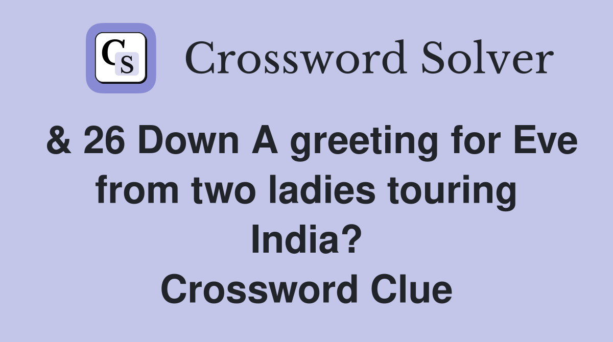 & 26 Down A greeting for Eve from two ladies touring India? Crossword Clue