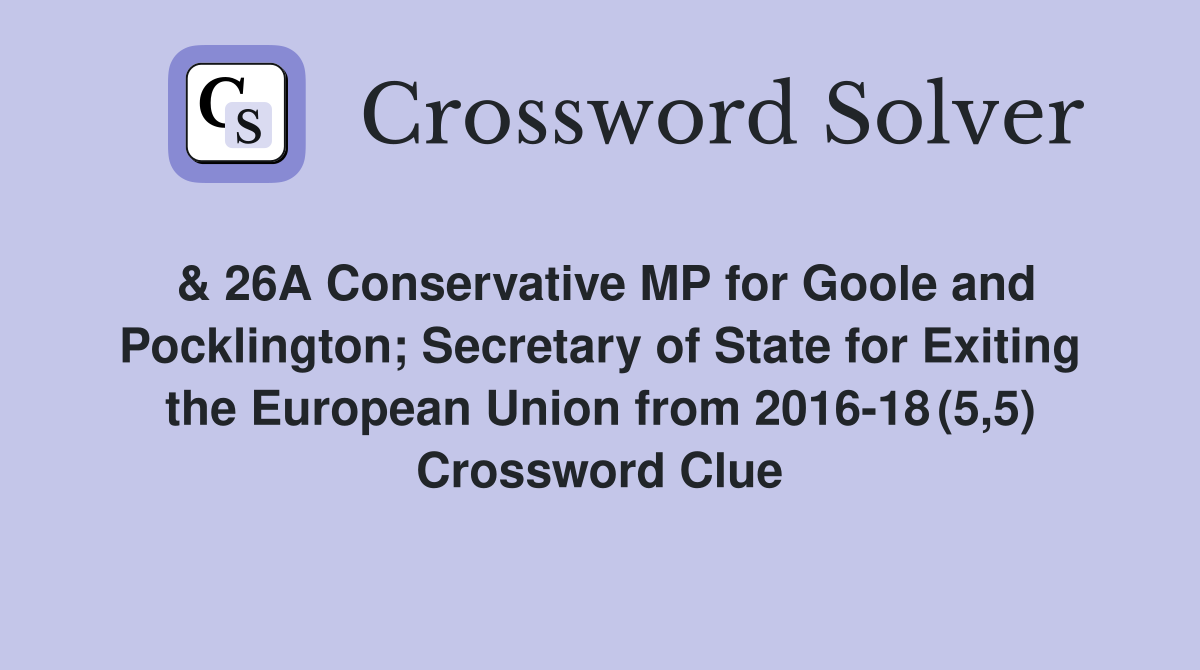 & 26A Conservative MP for Goole and Pocklington; Secretary of State for Exiting the European Union from 2016-18 (5,5) Crossword Clue
