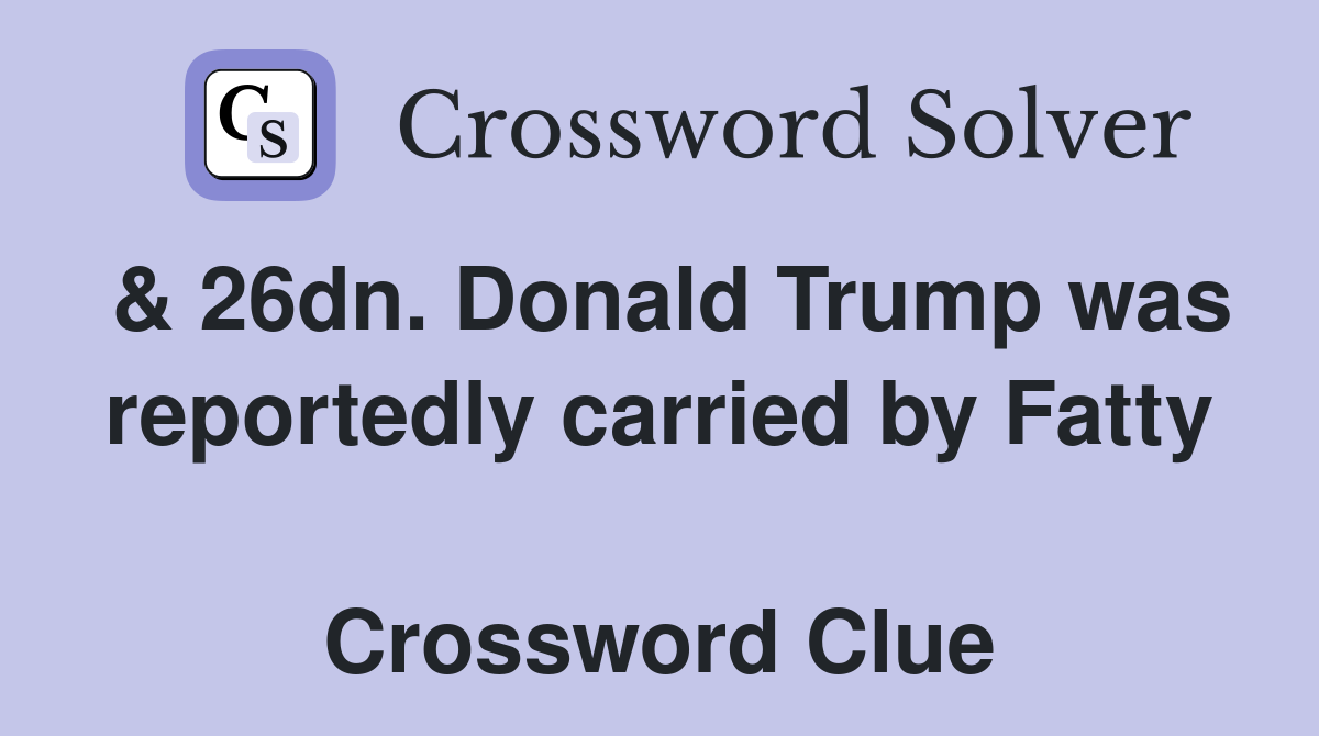 & 26dn. Donald Trump was reportedly carried by Fatty  Crossword Clue