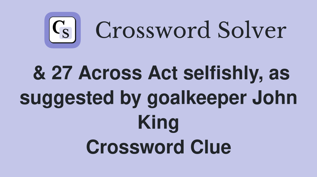 & 27 Across Act selfishly, as suggested by goalkeeper John King Crossword Clue