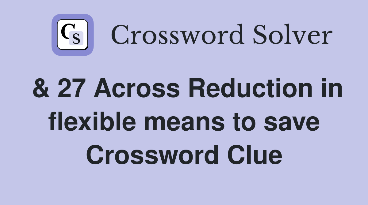 & 27 Across Reduction in flexible means to save Crossword Clue