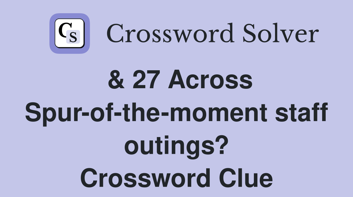 & 27 Across Spur-of-the-moment staff outings? Crossword Clue