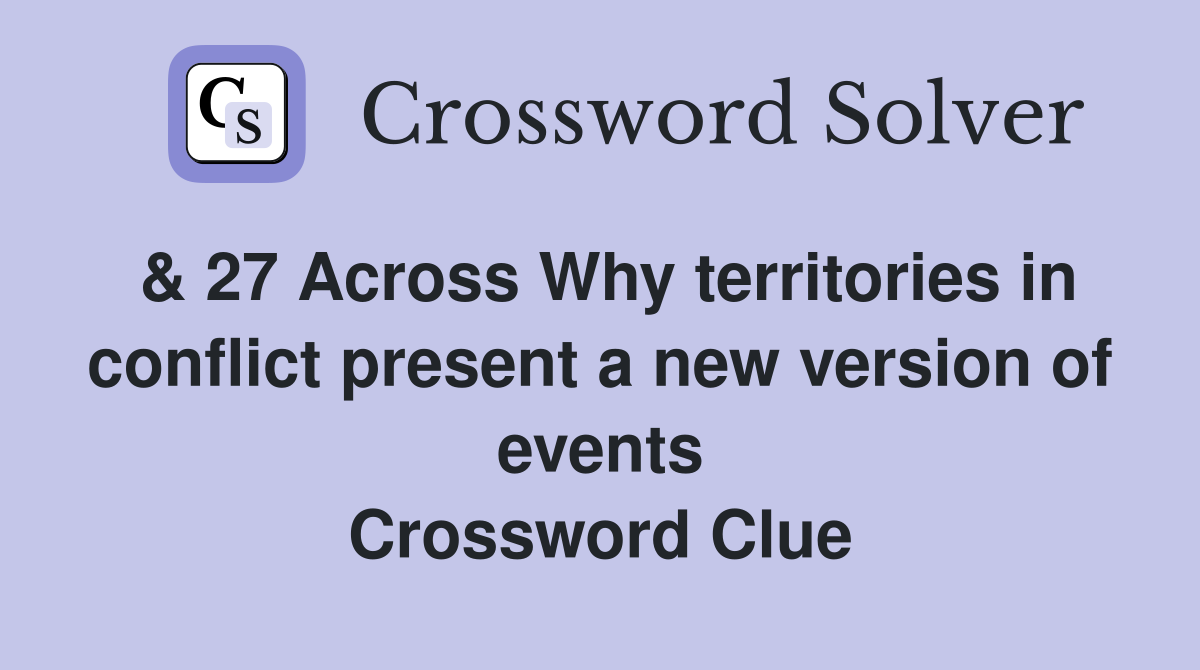 & 27 Across Why territories in conflict present a new version of events Crossword Clue