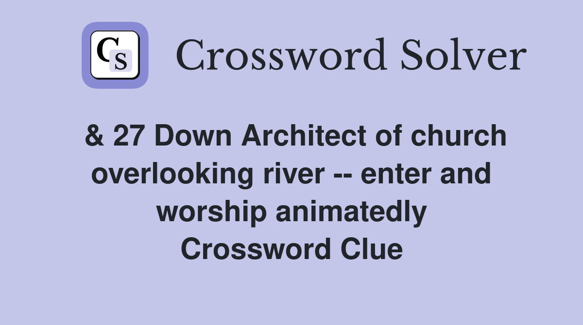 & 27 Down Architect of church overlooking river -- enter and worship animatedly Crossword Clue