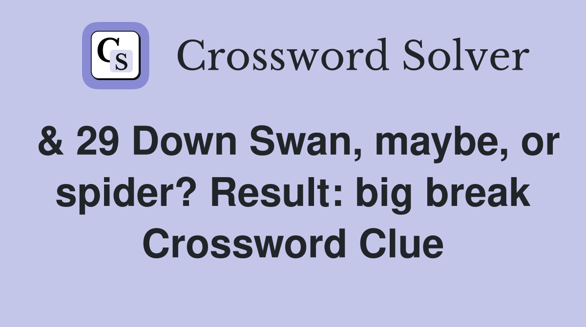 & 29 Down Swan, maybe, or spider? Result: big break Crossword Clue