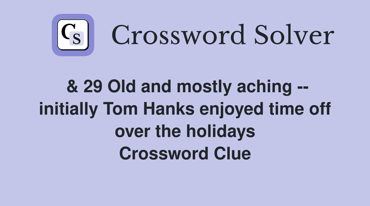& 29 Old and mostly aching -- initially Tom Hanks enjoyed time off over the holidays Crossword Clue