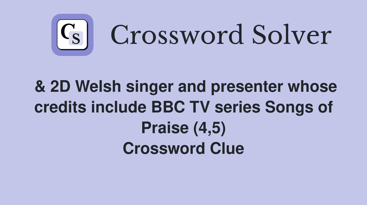 & 2D Welsh singer and presenter whose credits include BBC TV series Songs of Praise (4,5) Crossword Clue
