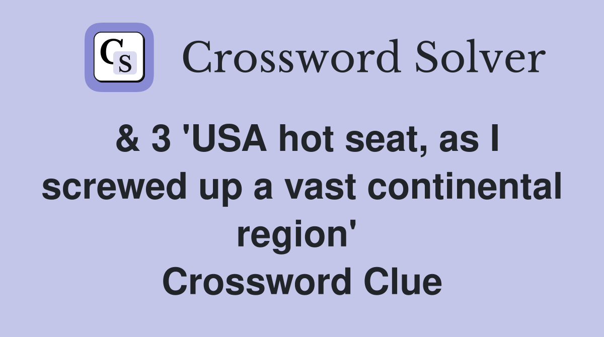 & 3 'USA hot seat, as I screwed up a vast continental region'  Crossword Clue