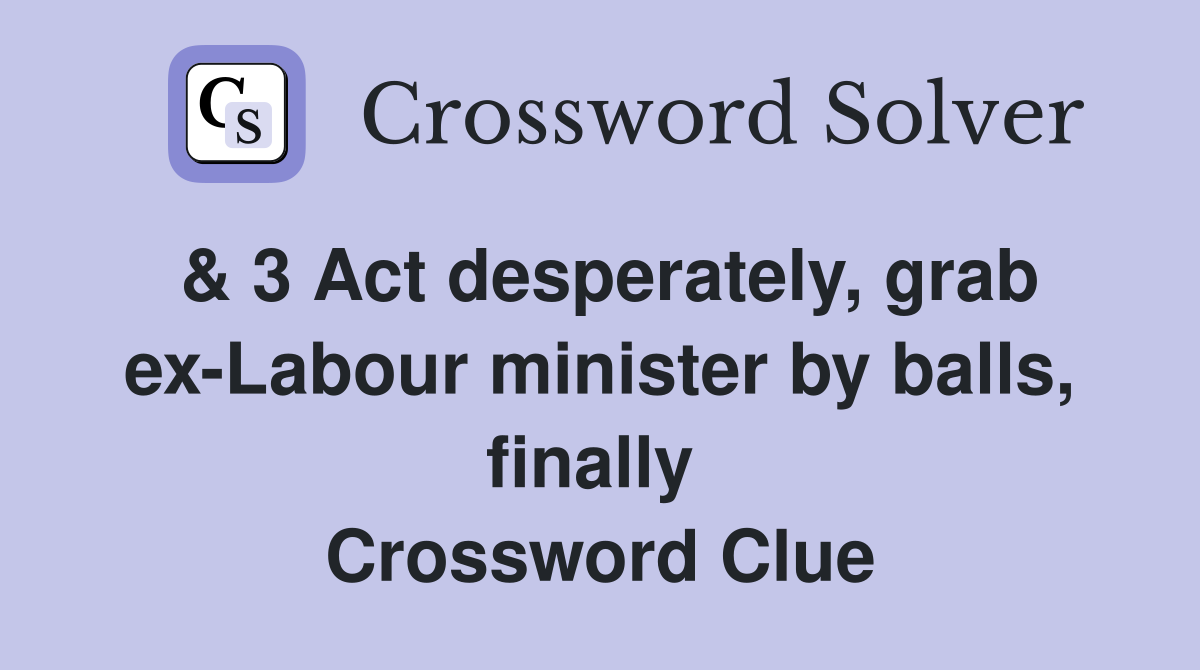 & 3 Act desperately, grab ex-Labour minister by balls, finally  Crossword Clue