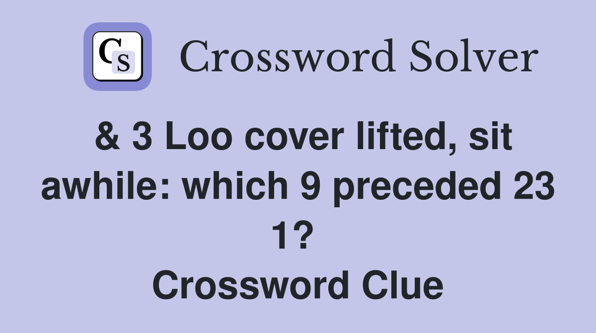 & 3 Loo cover lifted, sit awhile: which 9 preceded 23 1?  Crossword Clue