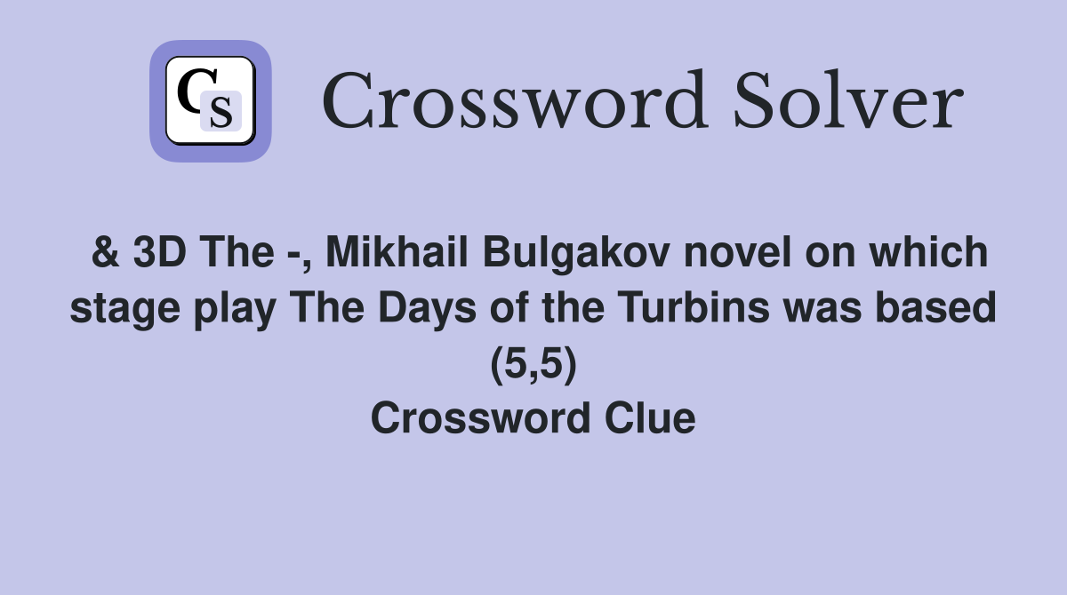 & 3D The -, Mikhail Bulgakov novel on which stage play The Days of the Turbins was based (5,5) Crossword Clue