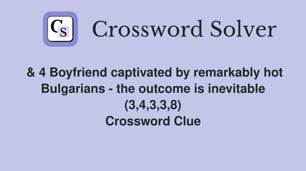 & 4 Boyfriend captivated by remarkably hot Bulgarians - the outcome is inevitable (3,4,3,3,8) Crossword Clue