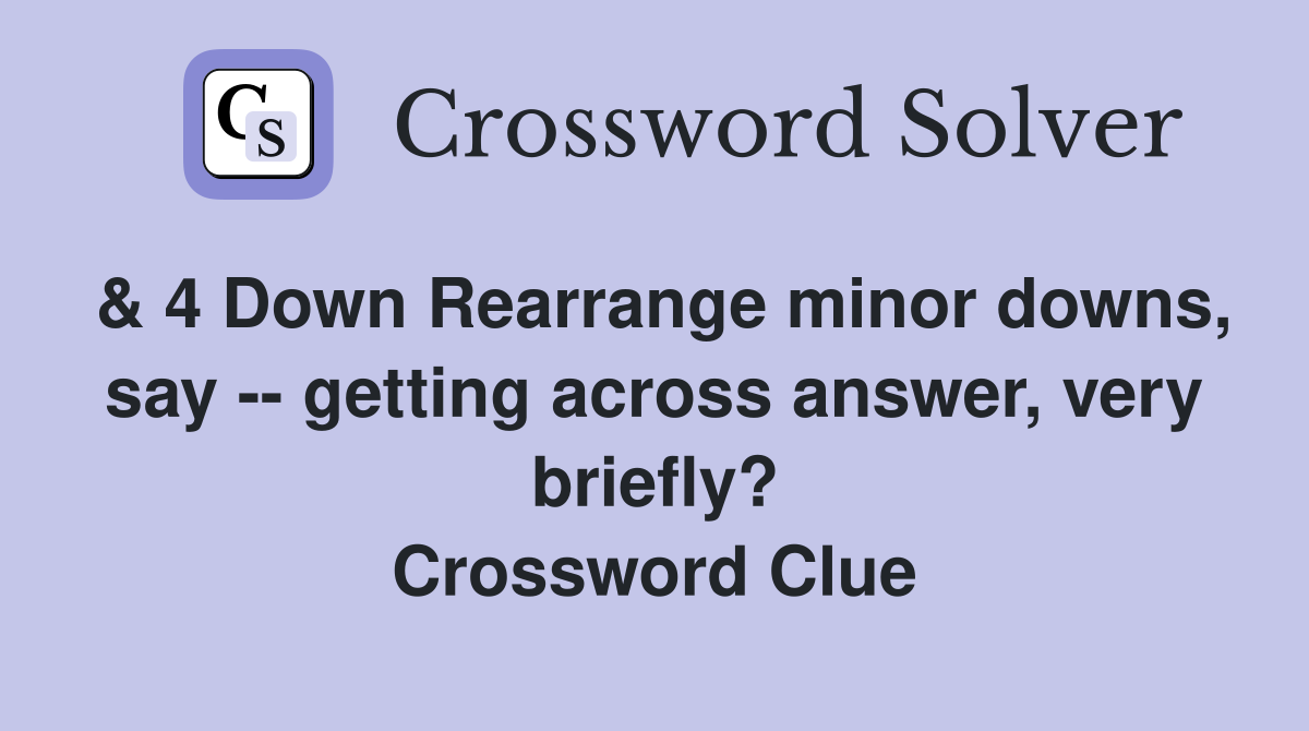 & 4 Down Rearrange minor downs, say -- getting across answer, very briefly? Crossword Clue