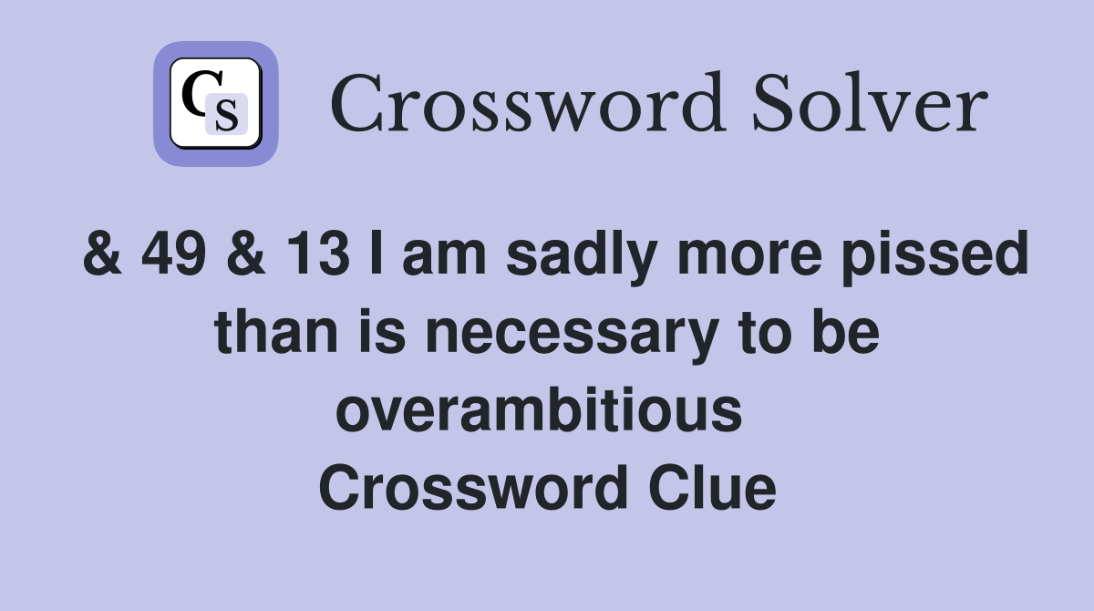 & 49 & 13 I am sadly more pissed than is necessary to be overambitious  Crossword Clue