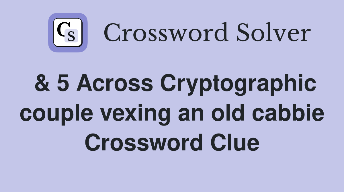 & 5 Across Cryptographic couple vexing an old cabbie Crossword Clue