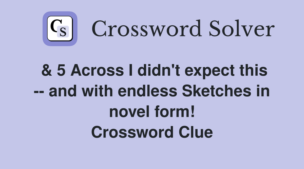 & 5 Across I didn't expect this -- and with endless Sketches in novel form! Crossword Clue