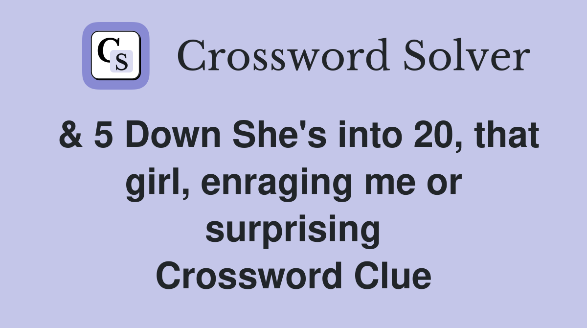 & 5 Down She's into 20, that girl, enraging me or surprising Crossword Clue