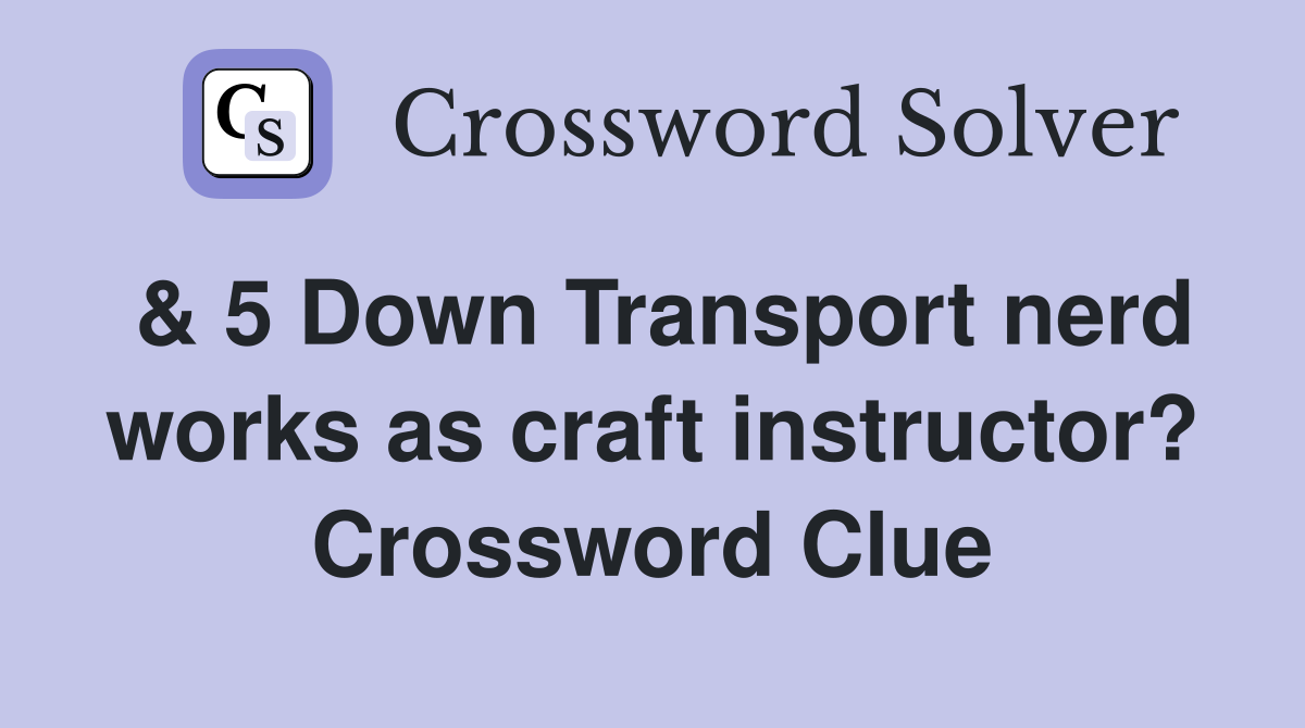 & 5 Down Transport nerd works as craft instructor? Crossword Clue