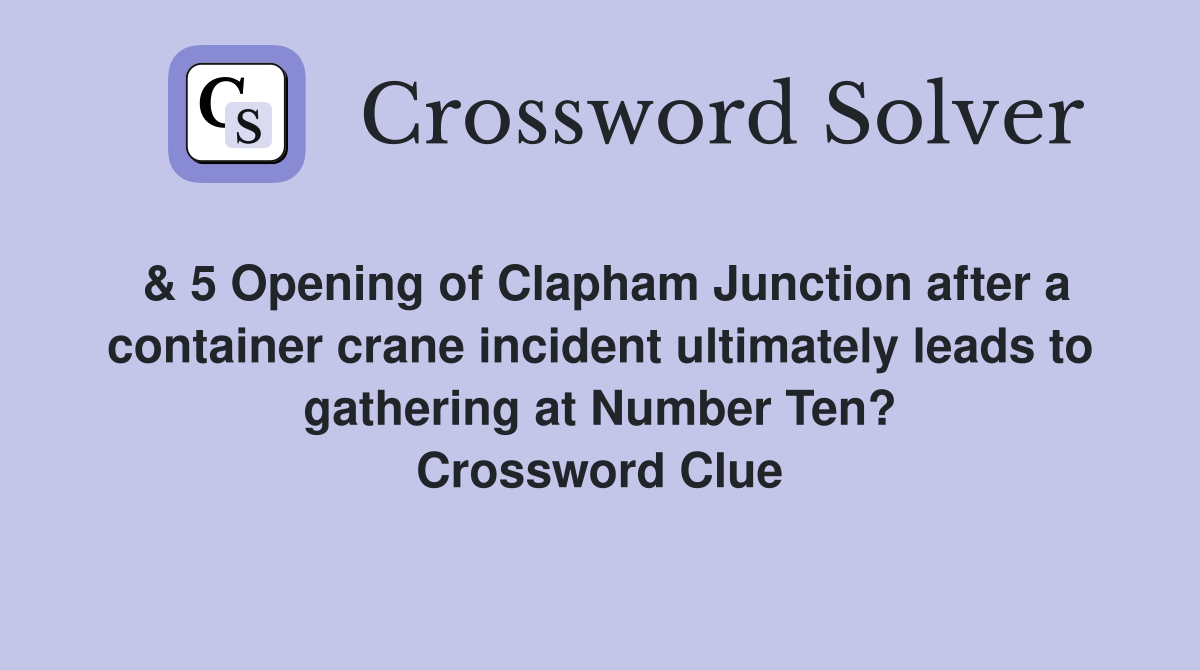 & 5 Opening of Clapham Junction after a container crane incident ultimately leads to gathering at Number Ten? Crossword Clue