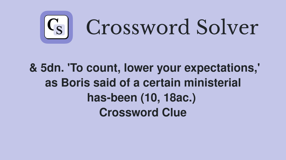 & 5dn. 'To count, lower your expectations,' as Boris said of a certain ministerial has-been (10, 18ac.)  Crossword Clue