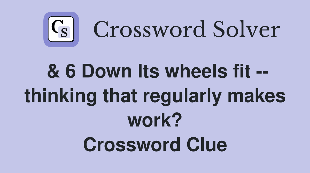 & 6 Down Its wheels fit -- thinking that regularly makes work? Crossword Clue