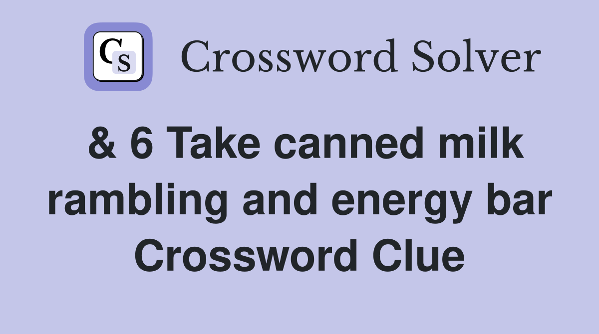 & 6 Take canned milk rambling and energy bar Crossword Clue