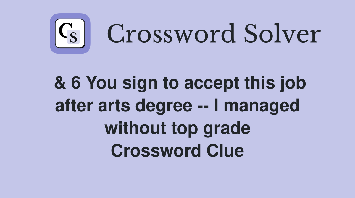 & 6 You sign to accept this job after arts degree -- I managed without top grade Crossword Clue