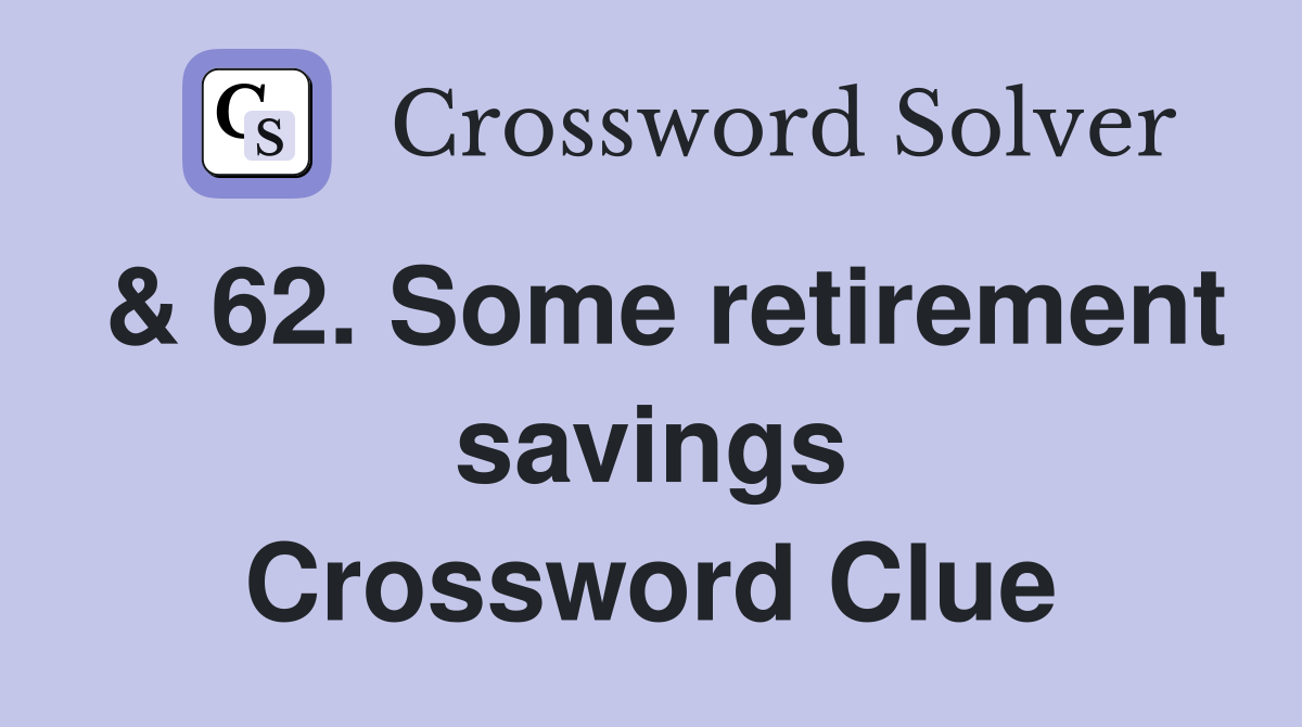 & 62. Some retirement savings Crossword Clue