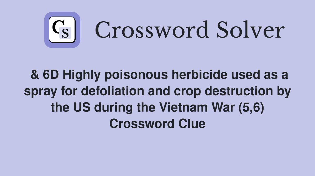 & 6D Highly poisonous herbicide used as a spray for defoliation and crop destruction by the US during the Vietnam War (5,6) Crossword Clue