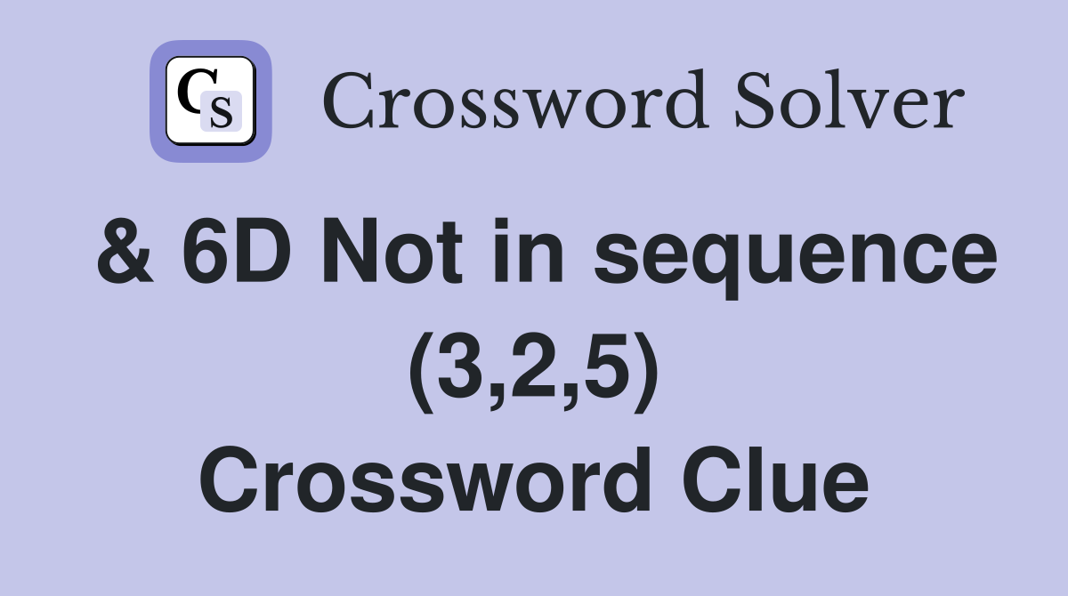 & 6D Not in sequence (3,2,5) Crossword Clue