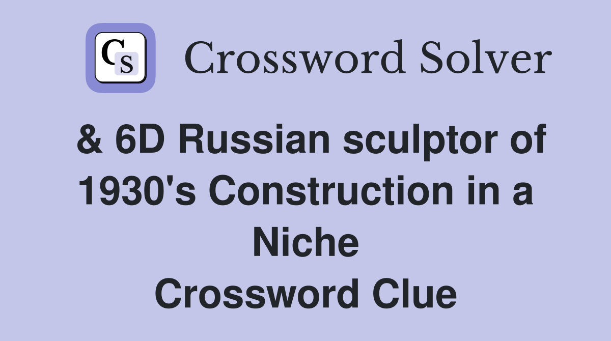 & 6D Russian sculptor of 1930's Construction in a Niche Crossword Clue