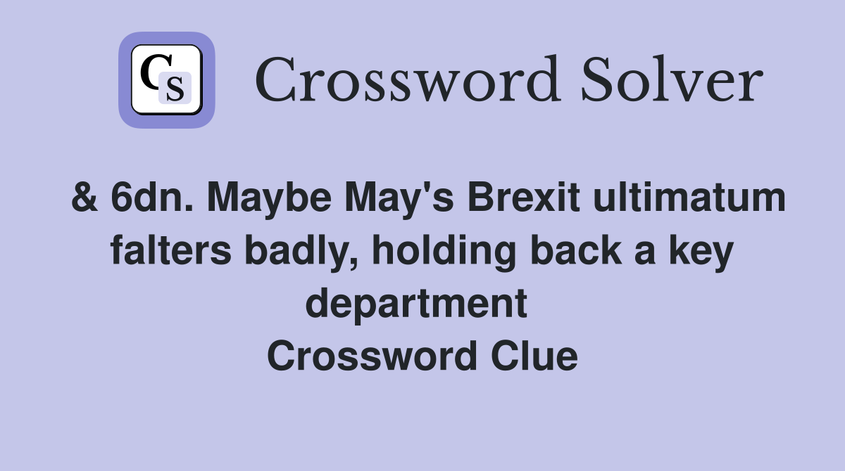 & 6dn. Maybe May's Brexit ultimatum falters badly, holding back a key department  Crossword Clue