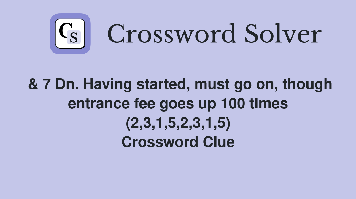 & 7 Dn. Having started, must go on, though entrance fee goes up 100 times (2,3,1,5,2,3,1,5) Crossword Clue