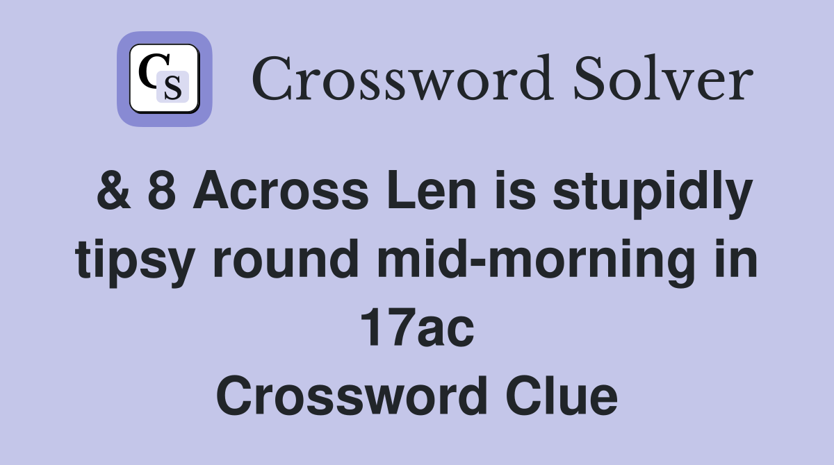 & 8 Across Len is stupidly tipsy round mid-morning in 17ac Crossword Clue