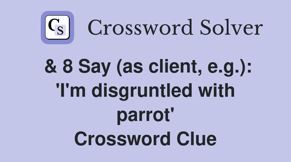 & 8 Say (as client, e.g.): 'I'm disgruntled with parrot' Crossword Clue