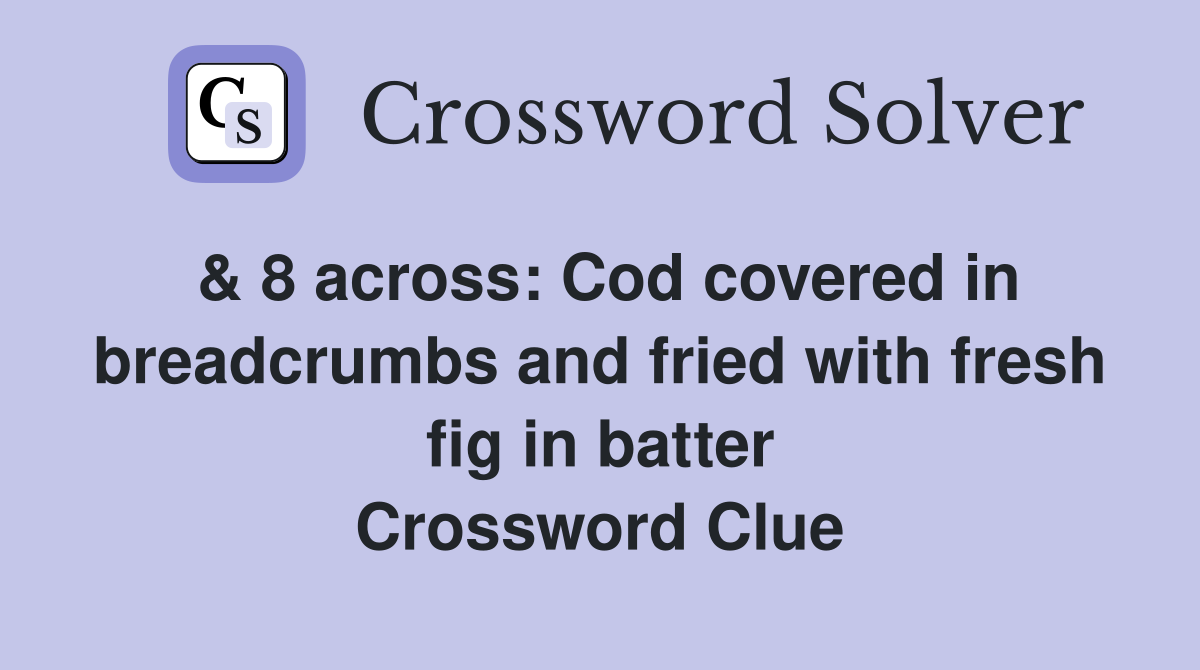 & 8 across: Cod covered in breadcrumbs and fried with fresh fig in batter Crossword Clue