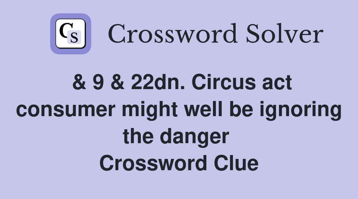 & 9 & 22dn. Circus act consumer might well be ignoring the danger  Crossword Clue