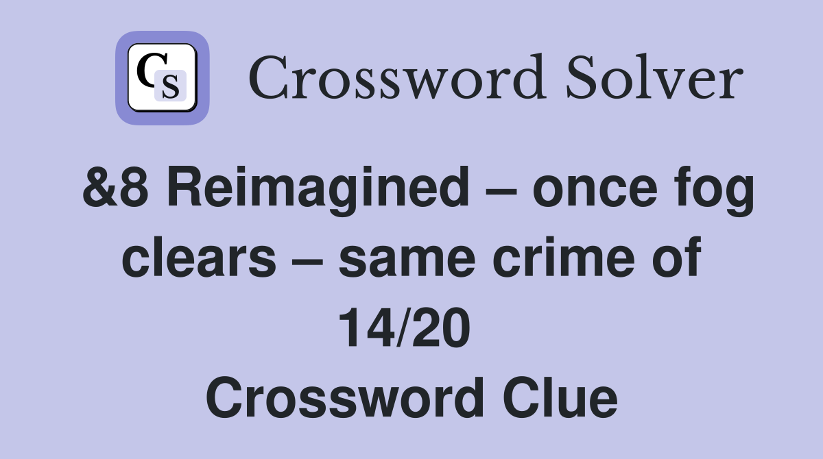 &8 Reimagined – once fog clears – same crime of 14/20  Crossword Clue