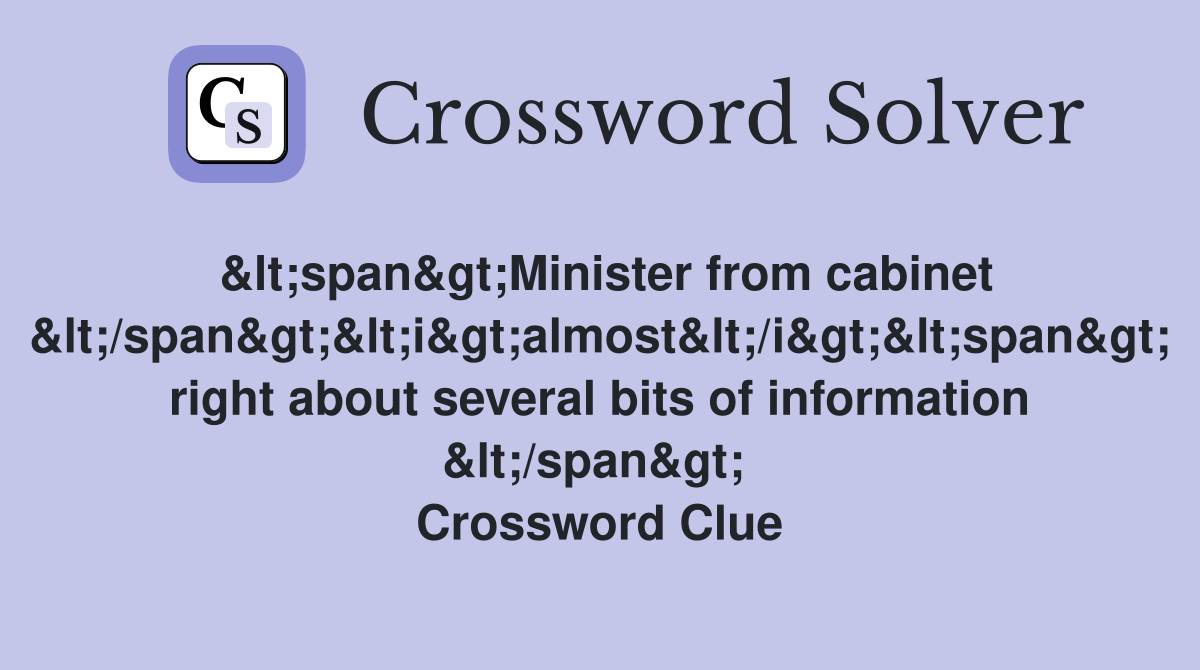 &lt;span&gt;Minister from cabinet &lt;/span&gt;&lt;i&gt;almost&lt;/i&gt;&lt;span&gt; right about several bits of information &lt;/span&gt;  Crossword Clue
