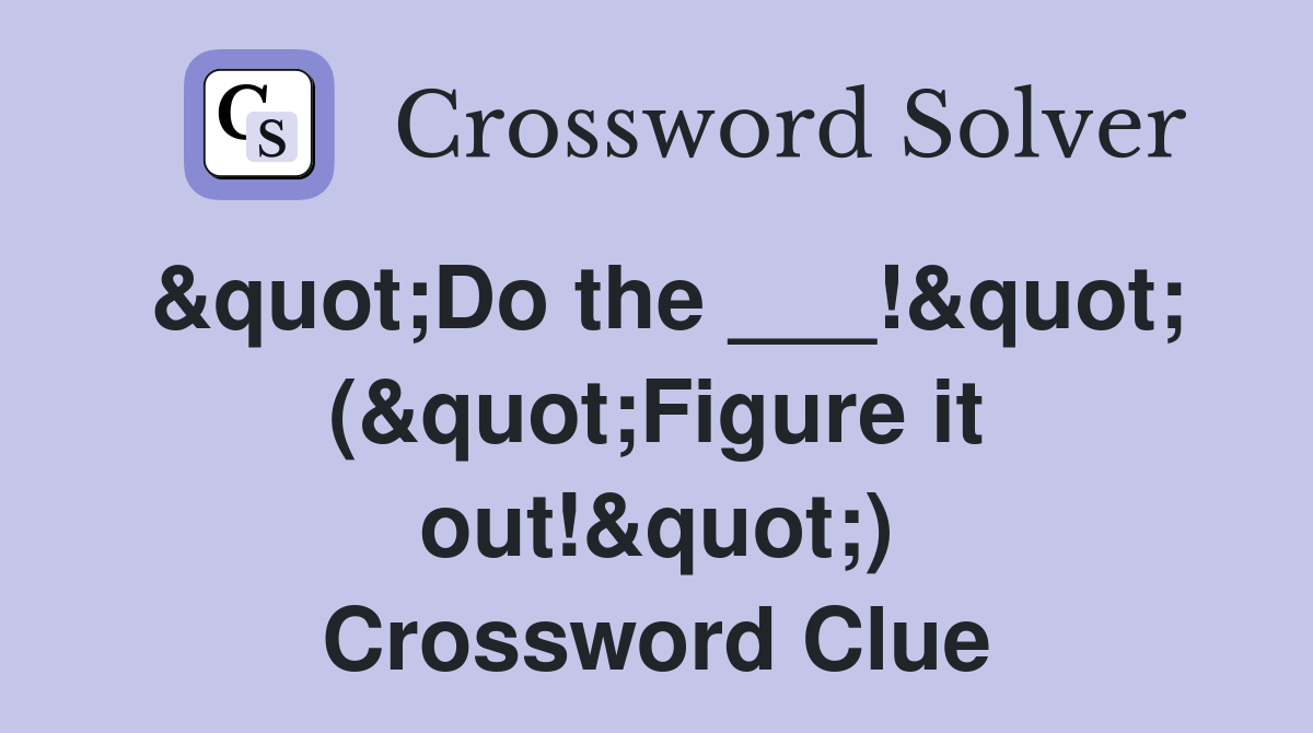 &quot;Do the ___!&quot; (&quot;Figure it out!&quot;) Crossword Clue