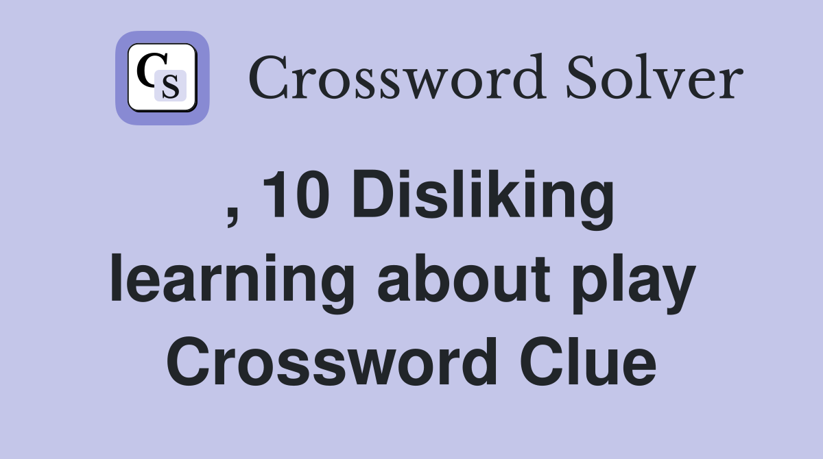 , 10 Disliking learning about play  Crossword Clue