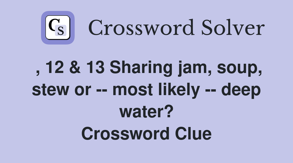 , 12 & 13 Sharing jam, soup, stew or -- most likely -- deep water? Crossword Clue