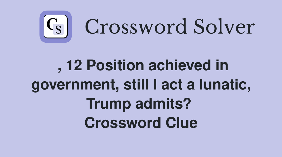 , 12 Position achieved in government, still I act a lunatic, Trump admits?  Crossword Clue