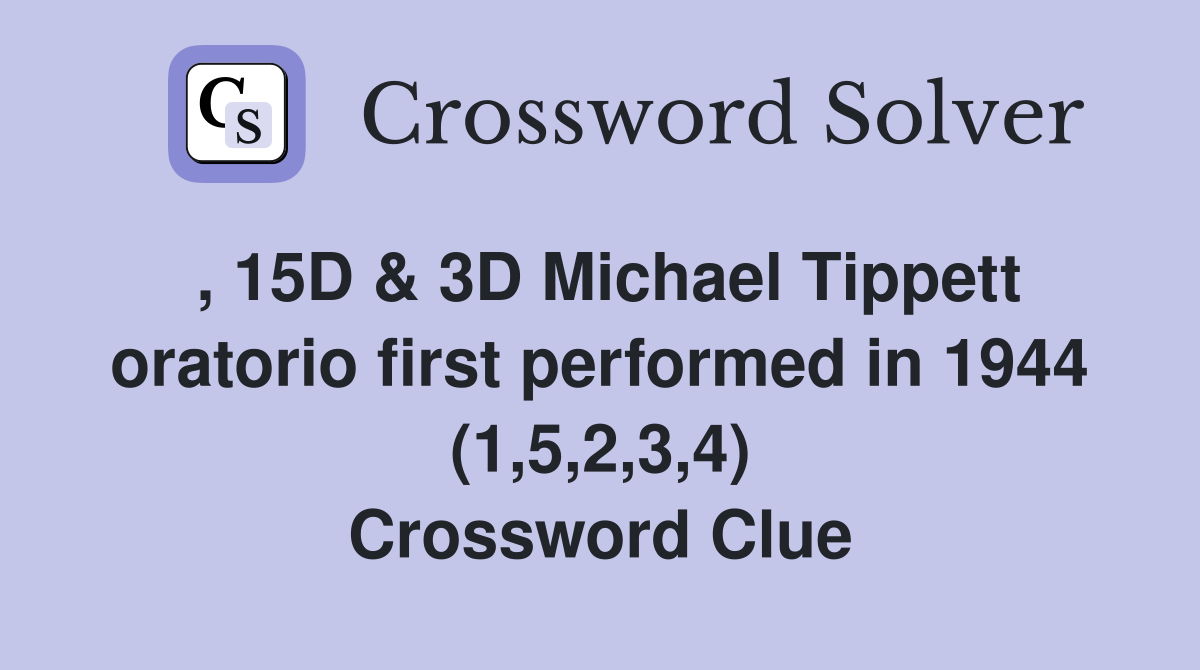 , 15D & 3D Michael Tippett oratorio first performed in 1944 (1,5,2,3,4) Crossword Clue