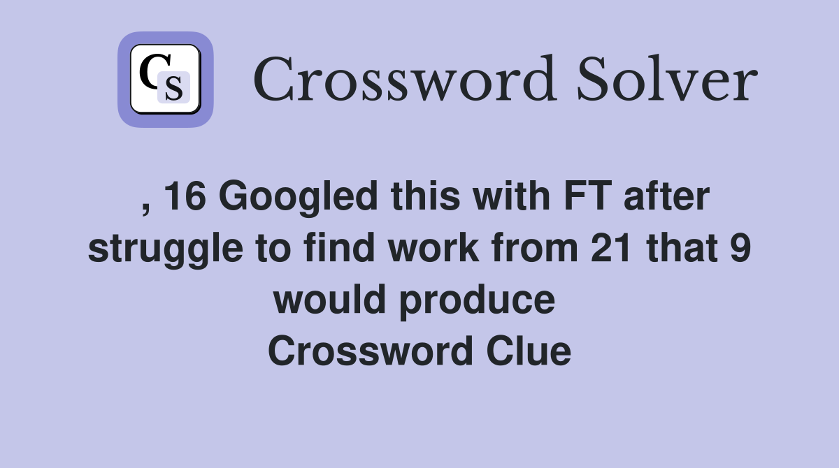 , 16 Googled this with FT after struggle to find work from 21 that 9 would produce  Crossword Clue