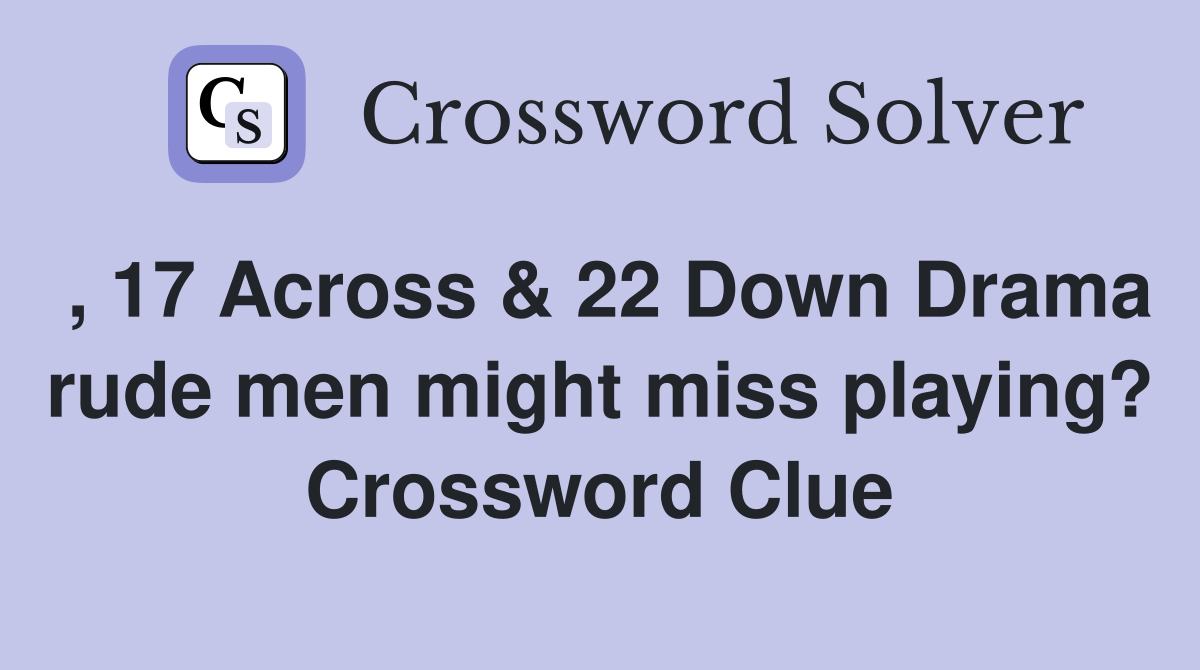 , 17 Across & 22 Down Drama rude men might miss playing? Crossword Clue